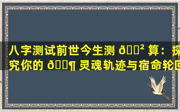 八字测试前世今生测 🌲 算：探究你的 🐶 灵魂轨迹与宿命轮回